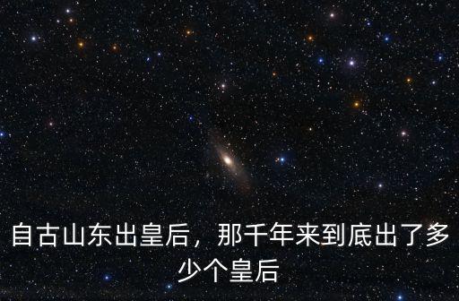 自古山東出皇后，那千年來到底出了多少個皇后