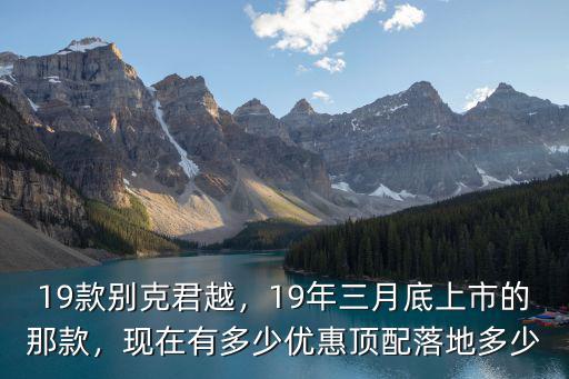19款別克君越，19年三月底上市的那款，現在有多少優惠頂配落地多少