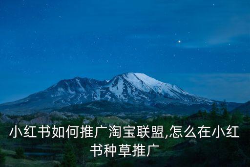 廣東種草推廣怎么做好,小紅書如何推廣淘寶聯盟