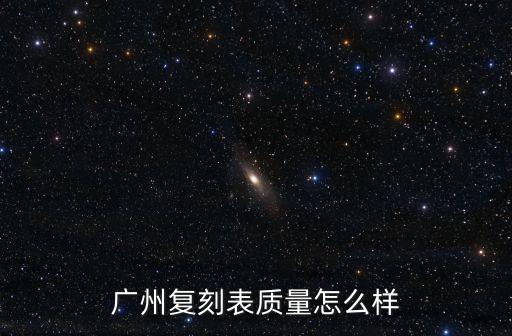 廣東復(fù)刻表質(zhì)量怎么樣,廣州復(fù)刻表質(zhì)量怎么樣