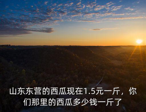 現在濰坊西瓜多少錢一斤,你們那里的西瓜多少錢一斤了