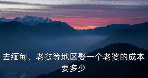 去緬甸、老撾等地區娶一個老婆的成本要多少