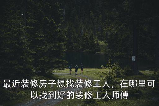 最近裝修房子想找裝修工人，在哪里可以找到好的裝修工人師傅
