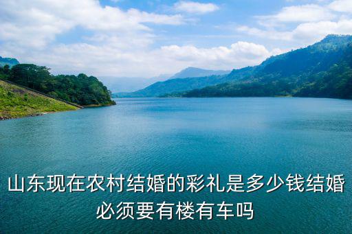 山東現(xiàn)在農(nóng)村結(jié)婚的彩禮是多少錢結(jié)婚必須要有樓有車嗎