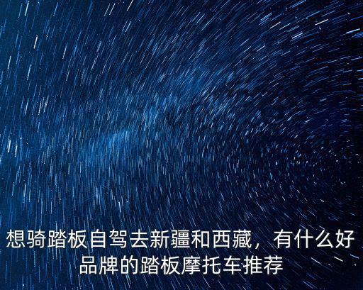廣東踏板摩托車去西藏需要多少錢,騎摩托車去西藏