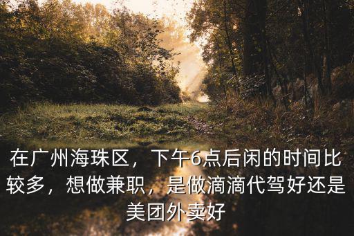 在廣州海珠區，下午6點后閑的時間比較多，想做兼職，是做滴滴代駕好還是美團外賣好