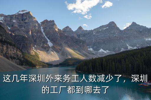 這幾年深圳外來務工人數減少了，深圳的工廠都到哪去了