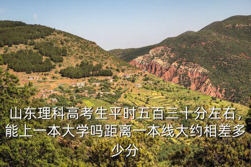 山東理科高考生平時五百三十分左右，能上一本大學嗎距離一本線大約相差多少分