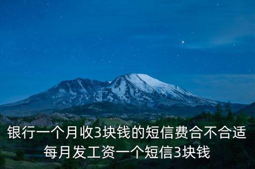 銀行一個月收3塊錢的短信費合不合適每月發工資一個短信3塊錢