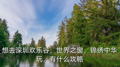 想去深圳歡樂谷，世界之窗，錦繡中華玩，有什么攻略