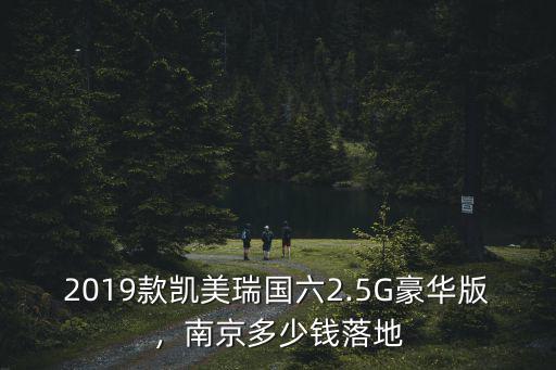 2019款凱美瑞國六2.5G豪華版，南京多少錢落地