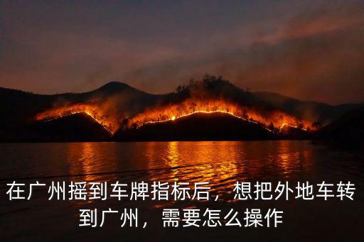 廣州搖號指標有了怎么上牌,在廣州搖到車牌指標后