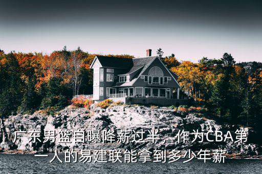 廣東男籃自曝降薪過半，作為CBA第一人的易建聯能拿到多少年薪