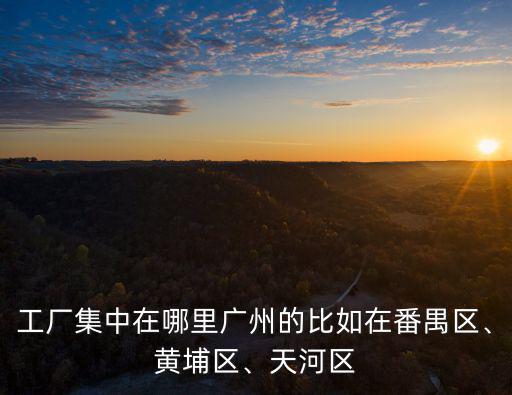 工廠集中在哪里廣州的比如在番禺區、黃埔區、天河區