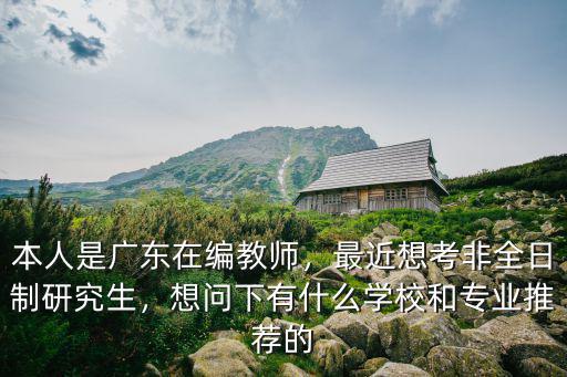 本人是廣東在編教師，最近想考非全日制研究生，想問(wèn)下有什么學(xué)校和專業(yè)推薦的