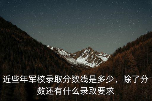 近些年軍校錄取分?jǐn)?shù)線是多少，除了分?jǐn)?shù)還有什么錄取要求