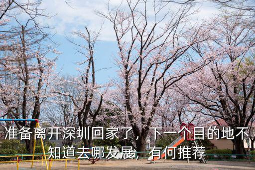 想離開深圳去哪里好,想再次回到深圳打拼