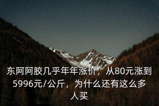 東阿阿膠幾乎年年漲價，從80元漲到5996元/公斤，為什么還有這么多人買