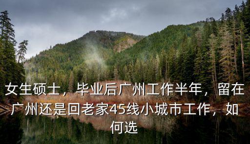 女生碩士，畢業(yè)后廣州工作半年，留在廣州還是回老家45線小城市工作，如何選
