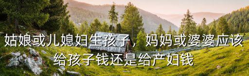 姑娘或兒媳婦生孩子，媽媽或婆婆應(yīng)該給孩子錢還是給產(chǎn)婦錢