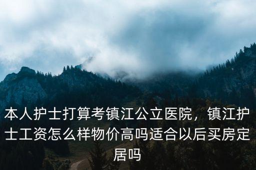 本人護士打算考鎮江公立醫院，鎮江護士工資怎么樣物價高嗎適合以后買房定居嗎