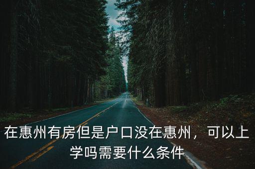 在惠州有房但是戶口沒在惠州，可以上學(xué)嗎需要什么條件