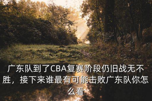 廣東隊到了CBA復賽階段仍舊戰無不勝，接下來誰最有可能擊敗廣東隊你怎么看