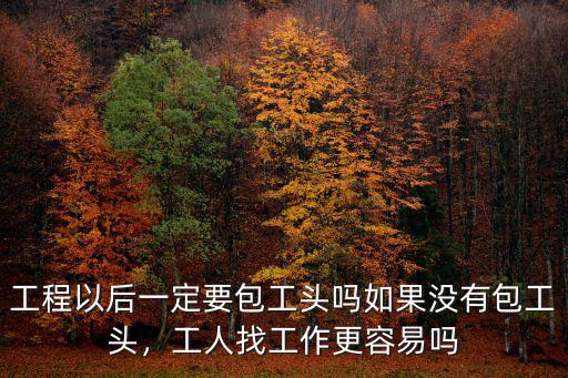 工程以后一定要包工頭嗎如果沒有包工頭，工人找工作更容易嗎