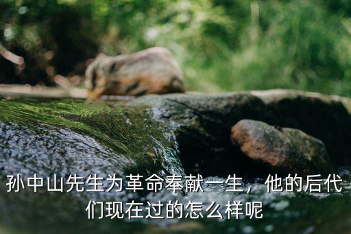 孫中山先生為革命奉獻一生，他的后代們現在過的怎么樣呢