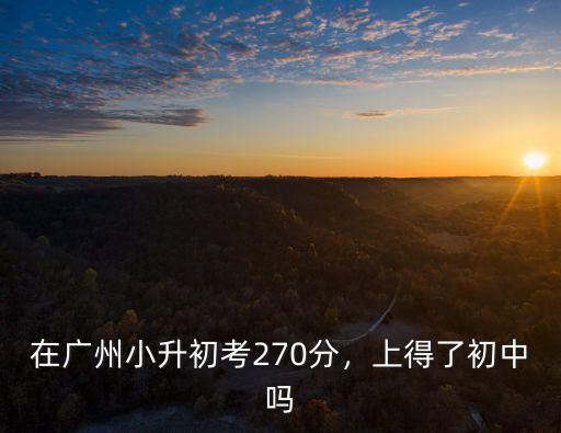 在廣州小升初考270分，上得了初中嗎