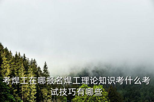 韶關市焊工證去哪里考,焊工理論知識考什么