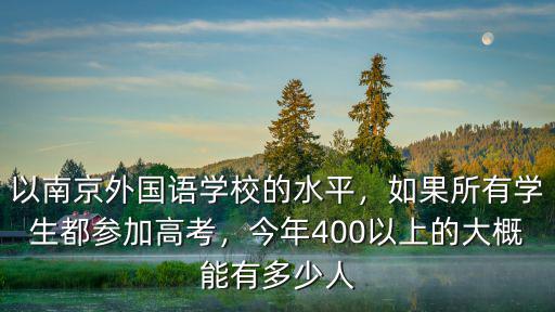 以南京外國(guó)語(yǔ)學(xué)校的水平，如果所有學(xué)生都參加高考，今年400以上的大概能有多少人