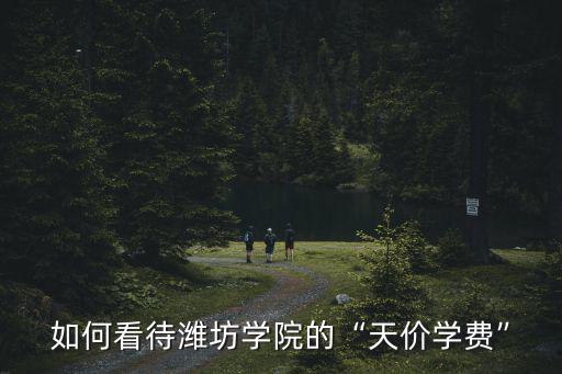 如何看待濰坊學院的“天價學費”