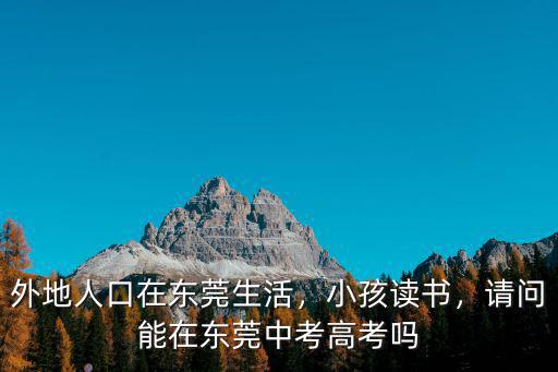 外地人口在東莞生活，小孩讀書，請問能在東莞中考高考嗎