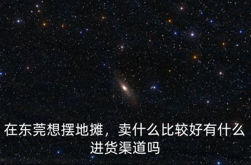 在東莞想擺地攤，賣什么比較好有什么進貨渠道嗎