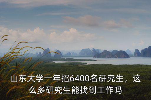 山東大學(xué)一年招6400名研究生，這么多研究生能找到工作嗎