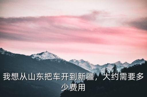 新疆到山東整車運費多少,大約需要多少費用