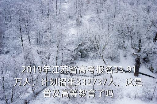 2019年江蘇省高考報(bào)名33.91萬(wàn)人，計(jì)劃招生332737人，這是普及高等教育了嗎