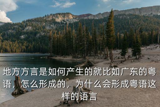 地方方言是如何產生的就比如廣東的粵語，怎么形成的，為什么會形成粵語這樣的語言