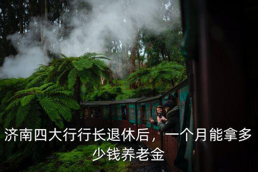 濟南四大行行長退休后，一個月能拿多少錢養老金