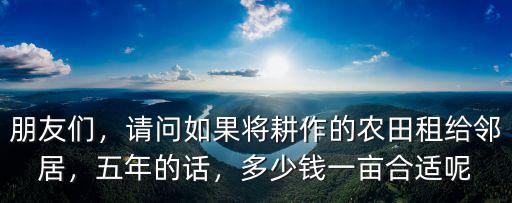 朋友們，請問如果將耕作的農田租給鄰居，五年的話，多少錢一畝合適呢