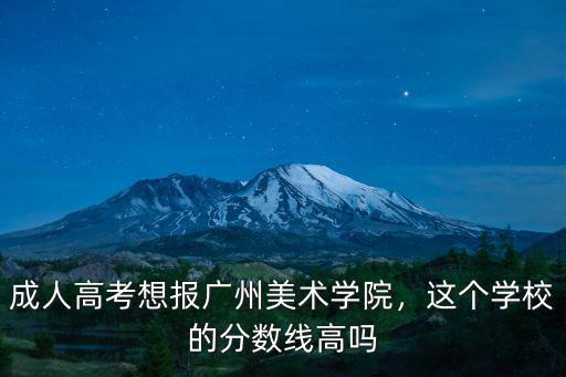 廣州美術學院的分數線是多少,成人高考想報廣州美術學院