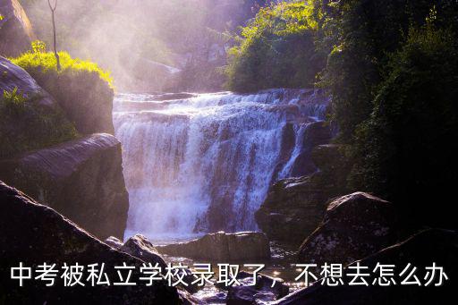 中考被私立學校錄取了，不想去怎么辦