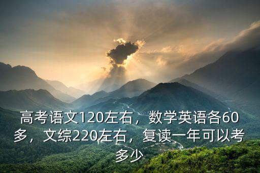 高考語文120左右，數學英語各60多，文綜220左右，復讀一年可以考多少