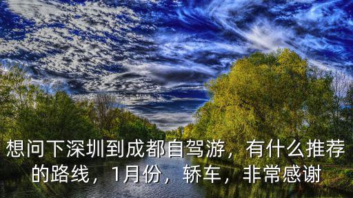 想問下深圳到成都自駕游，有什么推薦的路線，1月份，轎車，非常感謝