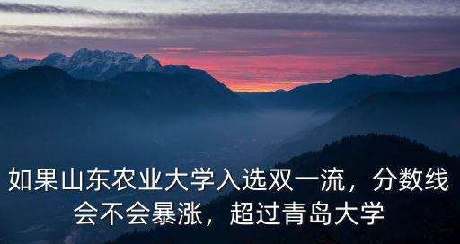 山東農業大學需要多少分,如果山東農業大學入選雙一流