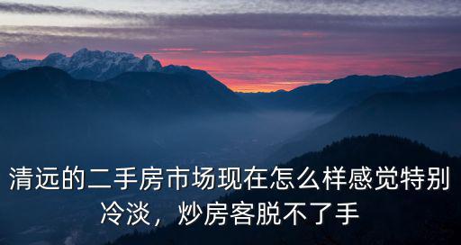 怎么感覺清遠(yuǎn)二手房價在跌,清遠(yuǎn)的二手房市場現(xiàn)在怎么樣