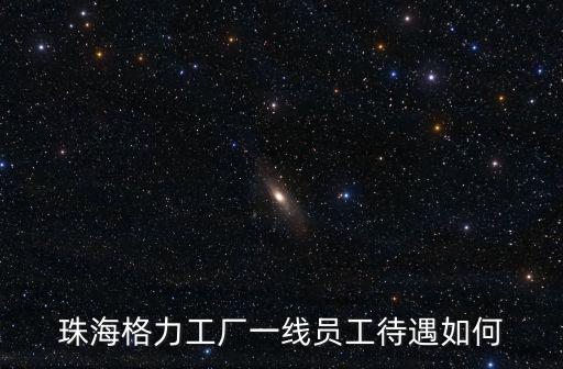 珠海格力工廠一線員工待遇如何