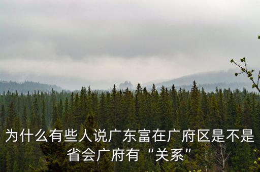 為什么有些人說廣東富在廣府區是不是省會廣府有“關系”