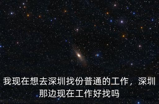 我現(xiàn)在想去深圳找份普通的工作，深圳那邊現(xiàn)在工作好找嗎
